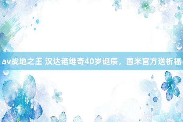 av战地之王 汉达诺维奇40岁诞辰，国米官方送祈福