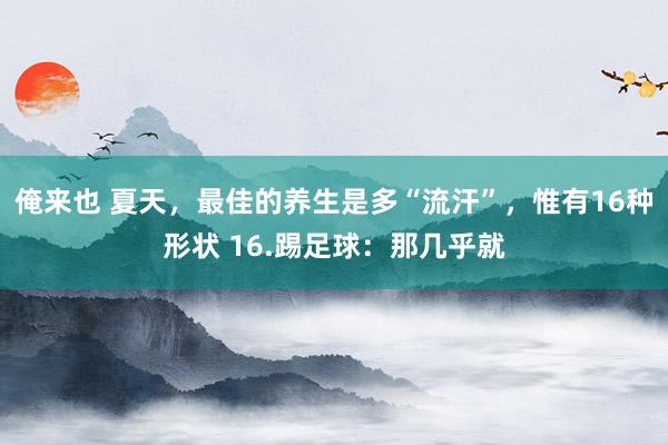 俺来也 夏天，最佳的养生是多“流汗”，惟有16种形状 16.踢足球：那几乎就