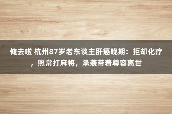 俺去啦 杭州87岁老东谈主肝癌晚期：拒却化疗，照常打麻将，承袭带着尊容离世