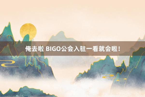 俺去啦 BIGO公会入驻一看就会啦！