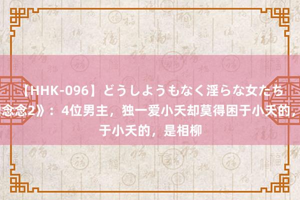 【HHK-096】どうしようもなく淫らな女たち 《长相念念2》：4位男主，独一爱小夭却莫得困于小夭的，是相柳