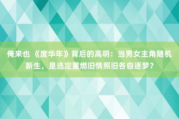 俺来也 《度华年》背后的高明：当男女主角随机新生，是选定重燃旧情照旧各自逐梦？