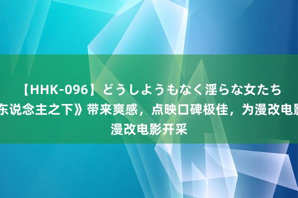 【HHK-096】どうしようもなく淫らな女たち 《异东说念主之下》带来爽感，点映口碑极佳，为漫改电影开采