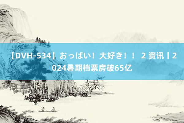 【DVH-534】おっぱい！大好き！！ 2 资讯丨2024暑期档票房破65亿