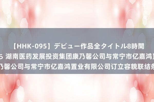 【HHK-095】デビュー作品全タイトル8時間 百花で脱いだオンナたち 湖南医药发展投资集团康乃馨公司与常宁市亿嘉鸿置业有限公司订立容貌联结条约