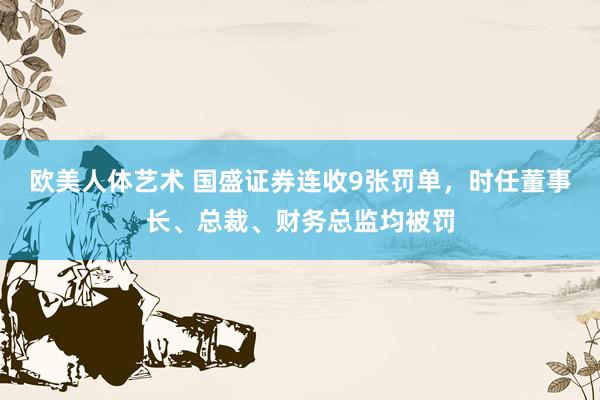 欧美人体艺术 国盛证券连收9张罚单，时任董事长、总裁、财务总监均被罚