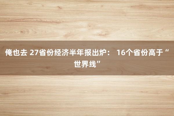 俺也去 27省份经济半年报出炉： 16个省份高于“世界线”