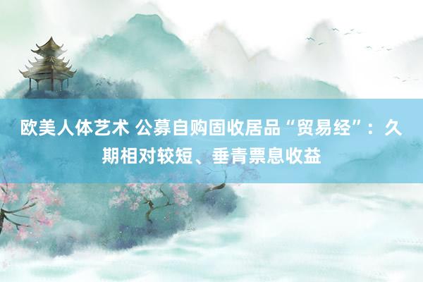 欧美人体艺术 公募自购固收居品“贸易经”：久期相对较短、垂青票息收益