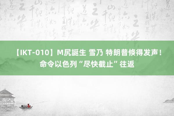 【IKT-010】M尻誕生 雪乃 特朗普倏得发声！命令以色列“尽快截止”往返