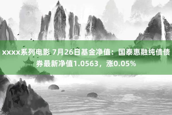 xxxx系列电影 7月26日基金净值：国泰惠融纯债债券最新净值1.0563，涨0.05%