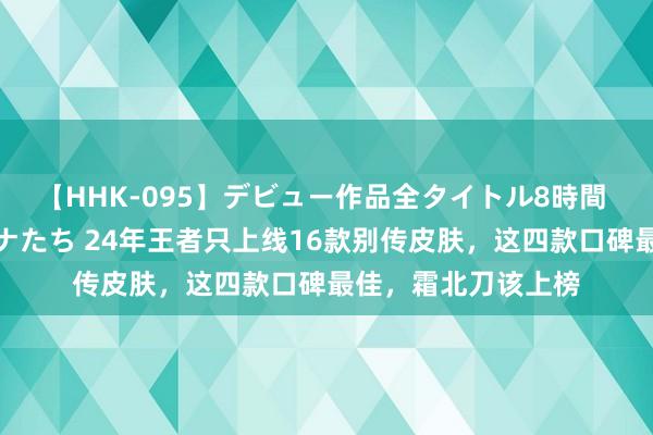 【HHK-095】デビュー作品全タイトル8時間 百花で脱いだオンナたち 24年王者只上线16款别传皮肤，这四款口碑最佳，霜北刀该上榜