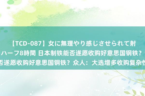 【TCD-087】女に無理やり感じさせられて射精までしてしまうニューハーフ8時間 日本制铁能否遂愿收购好意思国钢铁？众人：大选增多收购复杂性