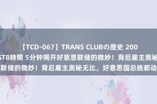 【TCD-067】TRANS CLUBの歴史 2008～2011 44タイトルBEST8時間 5分钟揭开好意思联储的微妙！背后雇主奥秘无比，好意思国总统都动不了它