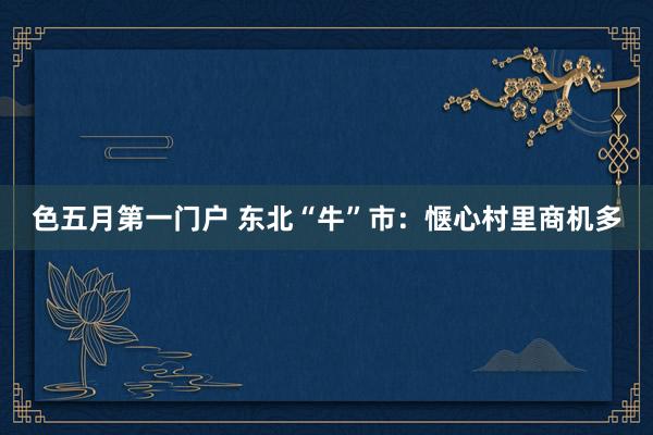 色五月第一门户 东北“牛”市：惬心村里商机多