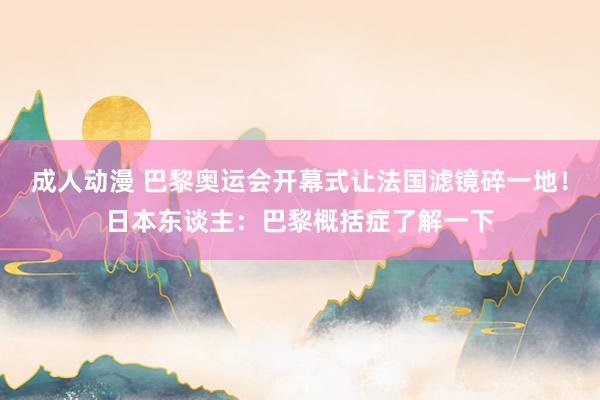 成人动漫 巴黎奥运会开幕式让法国滤镜碎一地！日本东谈主：巴黎概括症了解一下