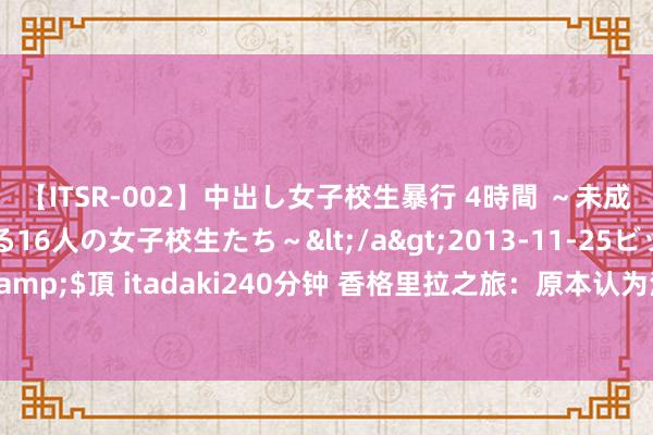 【ITSR-002】中出し女子校生暴行 4時間 ～未成熟なカラダを弄ばれる16人の女子校生たち～</a>2013-11-25ビッグモーカル&$頂 itadaki240分钟 香格里拉之旅：原本认为洱海够好意思了，直到我来了普达措