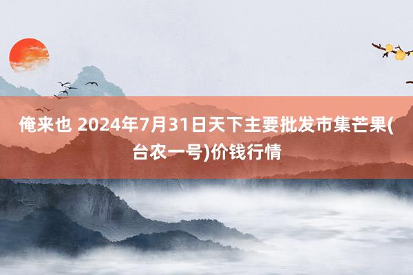 俺来也 2024年7月31日天下主要批发市集芒果(台农一号)价钱行情