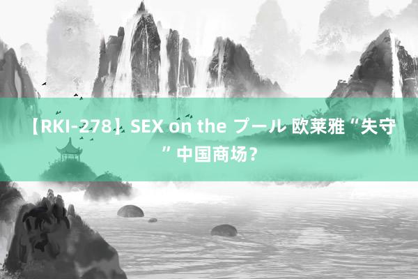 【RKI-278】SEX on the プール 欧莱雅“失守”中国商场？