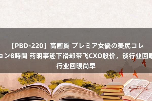 【PBD-220】高画質 プレミア女優の美尻コレクション8時間 药明事迹下滑却带飞CXO股价，谈行业回暖尚早