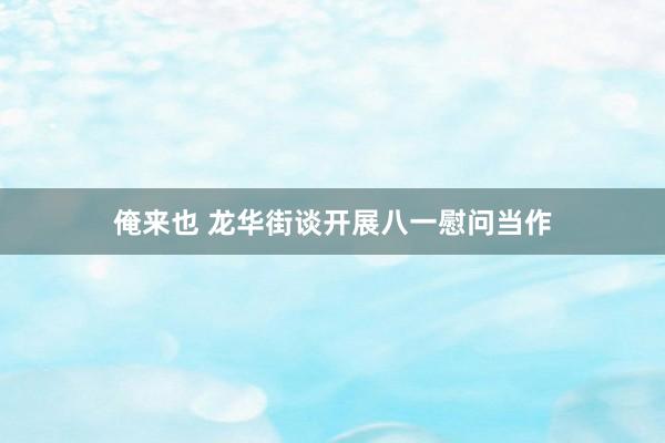 俺来也 龙华街谈开展八一慰问当作