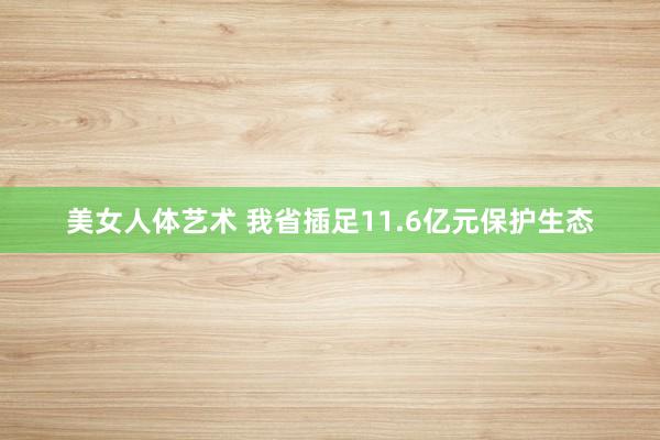 美女人体艺术 我省插足11.6亿元保护生态