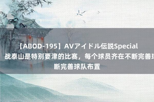 【ABOD-195】AVアイドル伝説Special 4 徐新：战泰山是特别要津的比赛，每个球员齐在不断完善球队布置