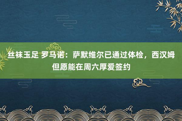 丝袜玉足 罗马诺：萨默维尔已通过体检，西汉姆但愿能在周六厚爱签约