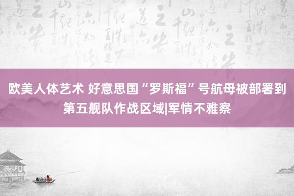 欧美人体艺术 好意思国“罗斯福”号航母被部署到第五舰队作战区域|军情不雅察