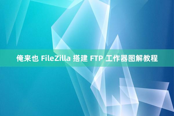 俺来也 FileZilla 搭建 FTP 工作器图解教程