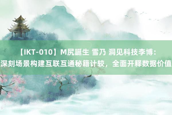 【IKT-010】M尻誕生 雪乃 洞见科技李博：深刻场景构建互联互通秘籍计较，全面开释数据价值