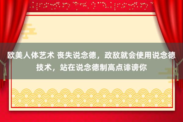 欧美人体艺术 丧失说念德，政敌就会使用说念德技术，站在说念德制高点诽谤你