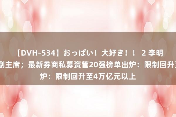 【DVH-534】おっぱい！大好き！！ 2 李明任中国证监会副主席；最新券商私募资管20强榜单出炉：限制回升至4万亿元以上