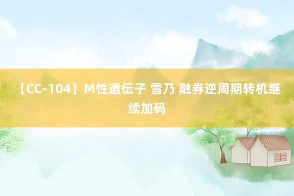 【CC-104】M性遺伝子 雪乃 融券逆周期转机继续加码