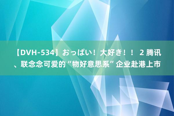 【DVH-534】おっぱい！大好き！！ 2 腾讯、联念念可爱的“物好意思系”企业赴港上市