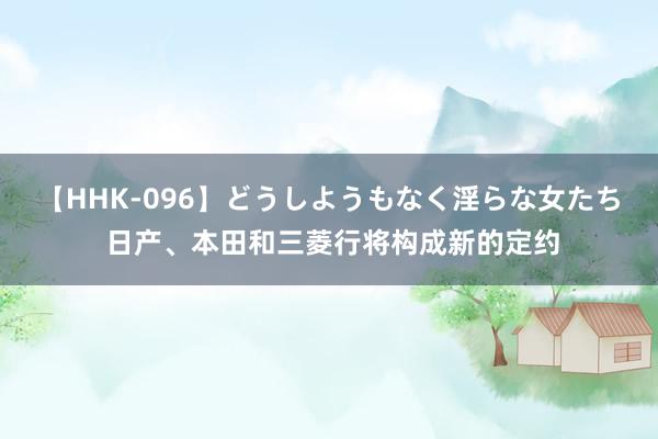 【HHK-096】どうしようもなく淫らな女たち 日产、本田和三菱行将构成新的定约