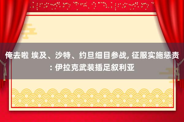 俺去啦 埃及、沙特、约旦细目参战， 征服实施惩责: 伊拉克武装插足叙利亚