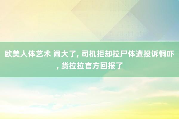 欧美人体艺术 闹大了， 司机拒却拉尸体遭投诉恫吓， 货拉拉官方回报了