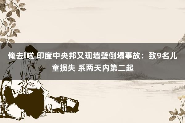 俺去l啦 印度中央邦又现墙壁倒塌事故：致9名儿童损失 系两天内第二起