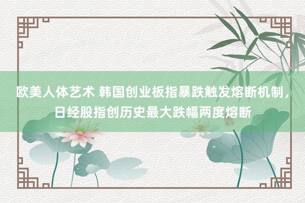 欧美人体艺术 韩国创业板指暴跌触发熔断机制，日经股指创历史最大跌幅两度熔断