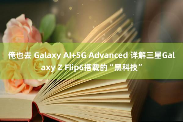 俺也去 Galaxy AI+5G Advanced 详解三星Galaxy Z Flip6搭载的“黑科技”