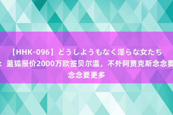 【HHK-096】どうしようもなく淫らな女たち 荷媒：蓝狐报价2000万欧签贝尔温，不外阿贾克斯念念要更多