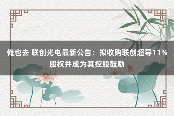 俺也去 联创光电最新公告：拟收购联创超导11%股权并成为其控股鼓励