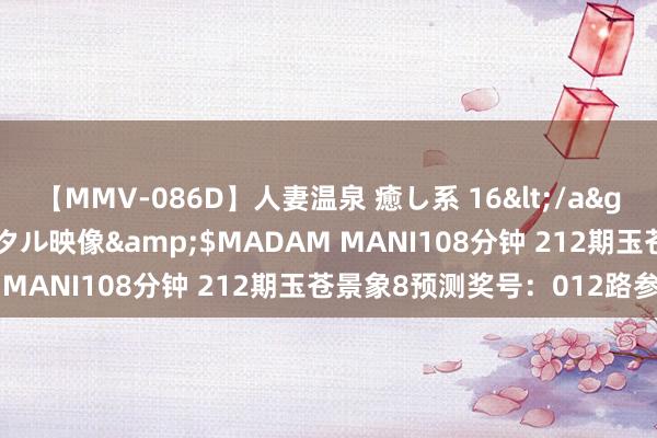 【MMV-086D】人妻温泉 癒し系 16</a>2006-10-19クリスタル映像&$MADAM MANI108分钟 212期玉苍景象8预测奖号：012路参考