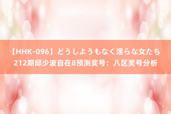 【HHK-096】どうしようもなく淫らな女たち 212期邱少波自在8预测奖号：八区奖号分析