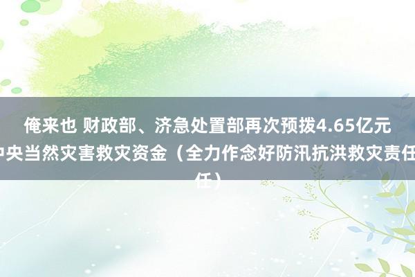 俺来也 财政部、济急处置部再次预拨4.65亿元中央当然灾害救灾资金（全力作念好防汛抗洪救灾责任）