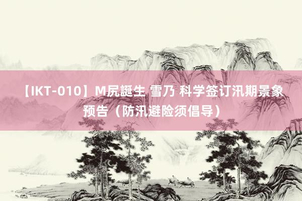 【IKT-010】M尻誕生 雪乃 科学签订汛期景象预告（防汛避险须倡导）