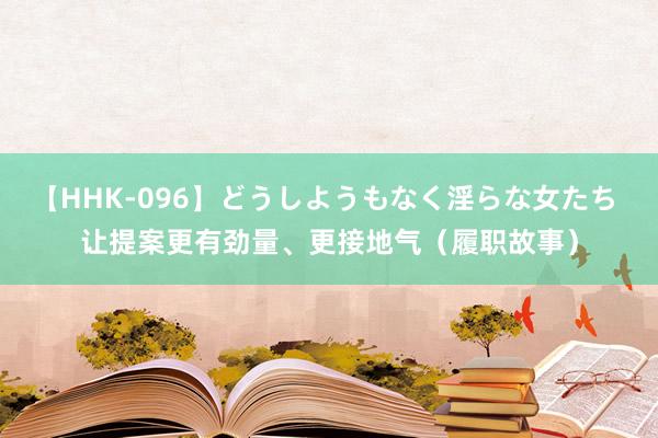 【HHK-096】どうしようもなく淫らな女たち 让提案更有劲量、更接地气（履职故事）