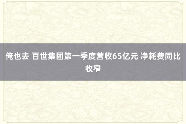 俺也去 百世集团第一季度营收65亿元 净耗费同比收窄