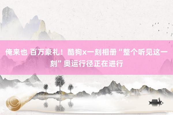 俺来也 百万豪礼！酷狗x一刻相册“整个听见这一刻”奥运行径正在进行