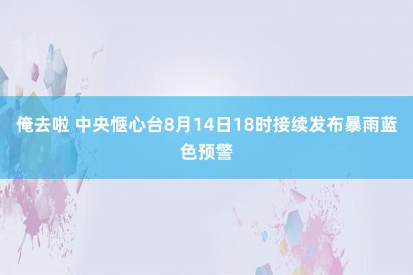 俺去啦 中央惬心台8月14日18时接续发布暴雨蓝色预警